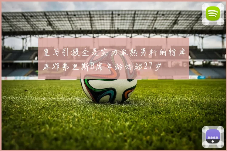 皇马引援全是实力派熟男科纳特库库邓弗里斯B席年龄均超27岁