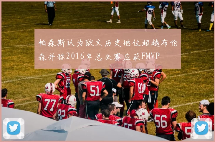 帕森斯认为欧文历史地位超越布伦森并称2016年总决赛应获FMVP