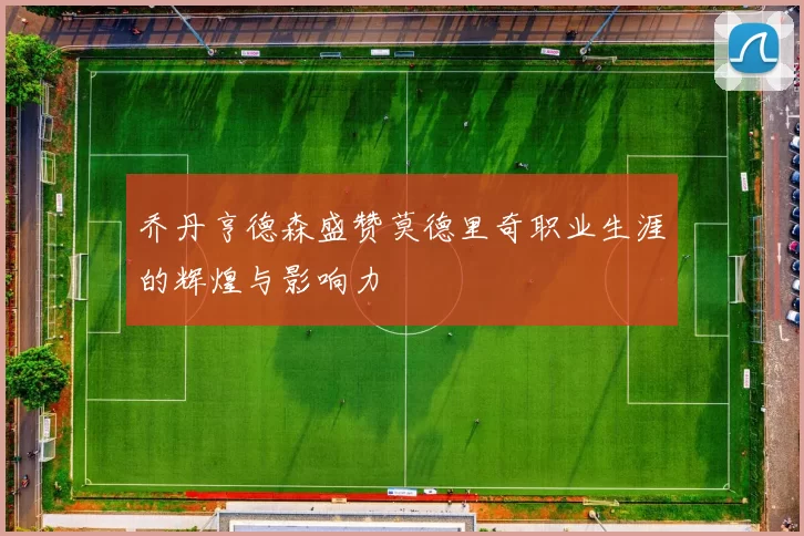 乔丹亨德森盛赞莫德里奇职业生涯的辉煌与影响力