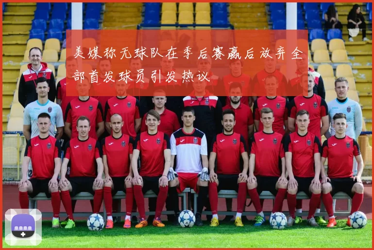 美媒称无球队在季后赛赢后放弃全部首发球员引发热议